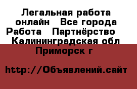 Легальная работа онлайн - Все города Работа » Партнёрство   . Калининградская обл.,Приморск г.